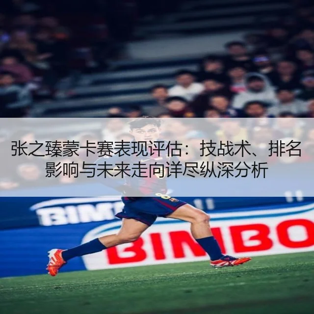 张之臻蒙卡赛表现评估:技战术、排名影响与未来走向详尽纵深分析
